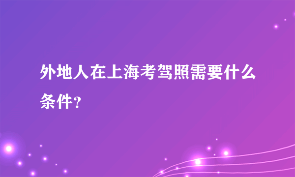 外地人在上海考驾照需要什么条件？