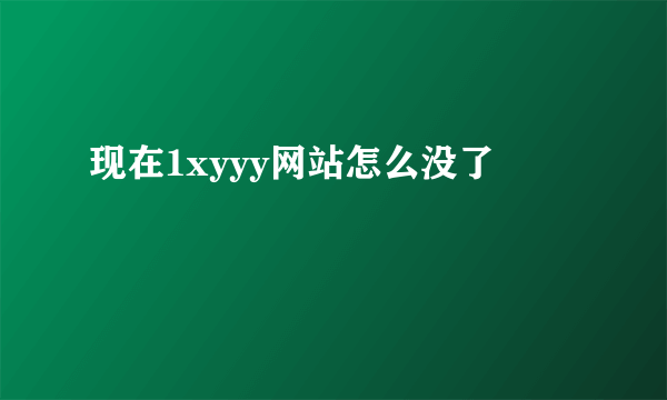 现在1xyyy网站怎么没了