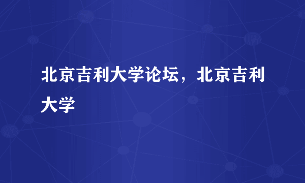 北京吉利大学论坛，北京吉利大学