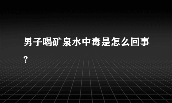 男子喝矿泉水中毒是怎么回事？