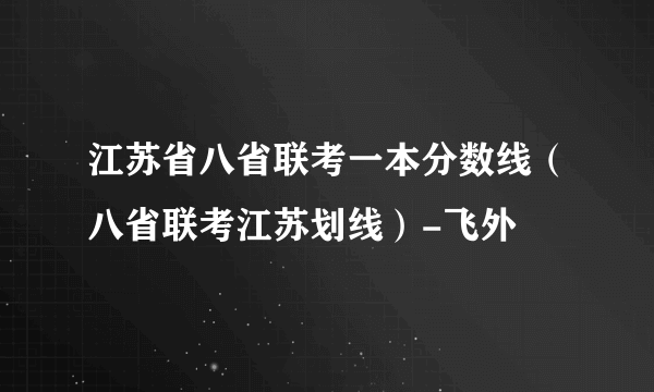 江苏省八省联考一本分数线（八省联考江苏划线）-飞外