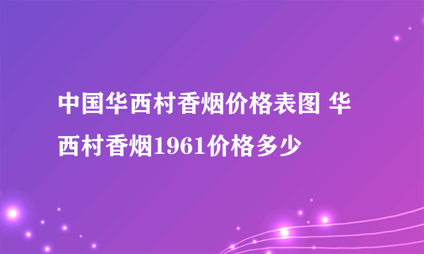 中国华西村香烟价格表图 华西村香烟1961价格多少