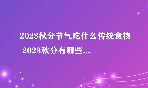 2023秋分节气吃什么传统食物 2023秋分有哪些饮食习俗