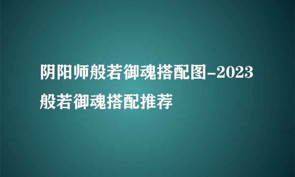 阴阳师般若御魂搭配图-2023般若御魂搭配推荐