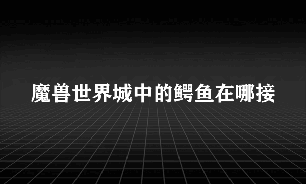 魔兽世界城中的鳄鱼在哪接