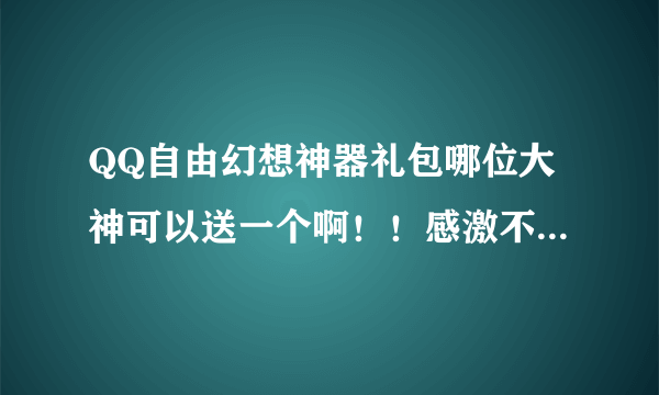 QQ自由幻想神器礼包哪位大神可以送一个啊！！感激不尽！！！！！！！