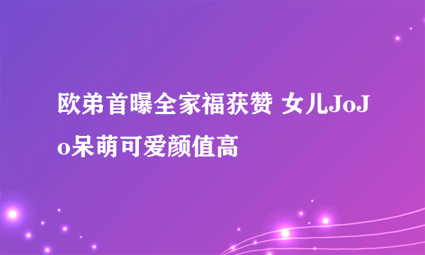 欧弟首曝全家福获赞 女儿JoJo呆萌可爱颜值高