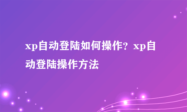 xp自动登陆如何操作？xp自动登陆操作方法