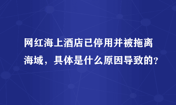 网红海上酒店已停用并被拖离海域，具体是什么原因导致的？