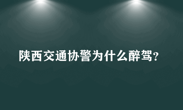 陕西交通协警为什么醉驾？