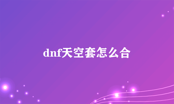 dnf天空套怎么合