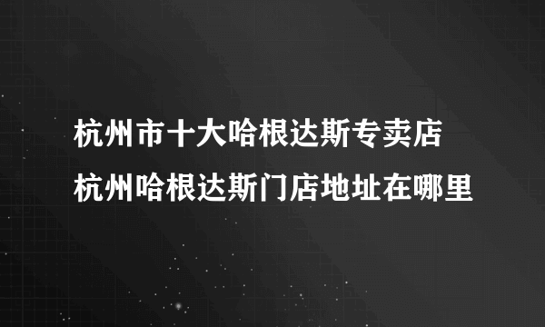 杭州市十大哈根达斯专卖店 杭州哈根达斯门店地址在哪里