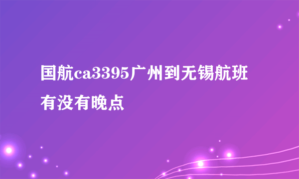 国航ca3395广州到无锡航班有没有晚点