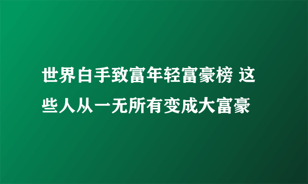 世界白手致富年轻富豪榜 这些人从一无所有变成大富豪