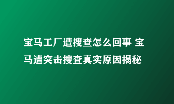 宝马工厂遭搜查怎么回事 宝马遭突击搜查真实原因揭秘