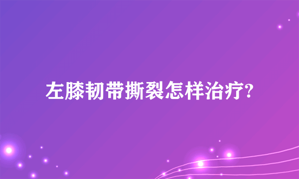 左膝韧带撕裂怎样治疗?