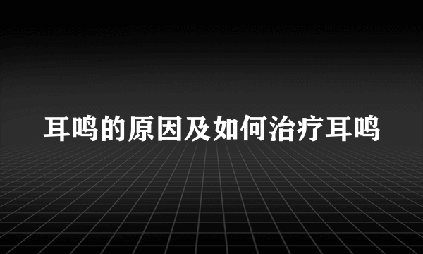 耳鸣的原因及如何治疗耳鸣