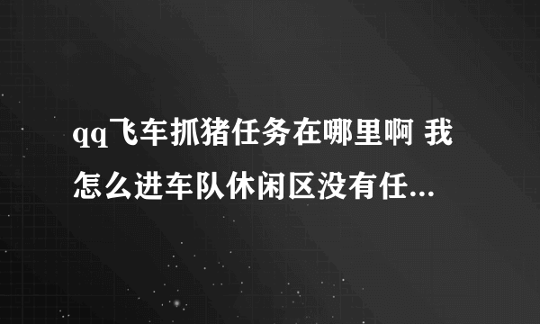 qq飞车抓猪任务在哪里啊 我怎么进车队休闲区没有任务 也没有看到猪在哪里