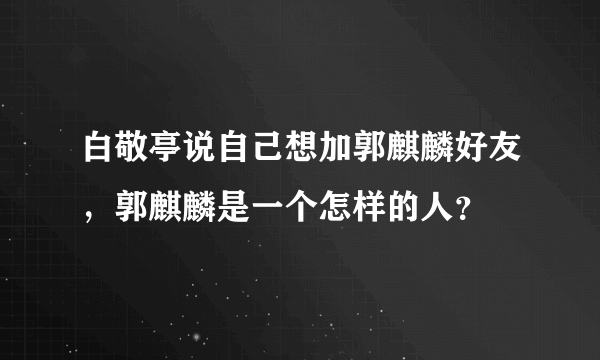 白敬亭说自己想加郭麒麟好友，郭麒麟是一个怎样的人？