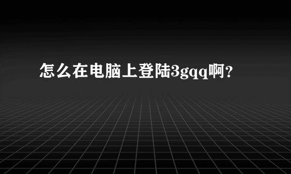 怎么在电脑上登陆3gqq啊？