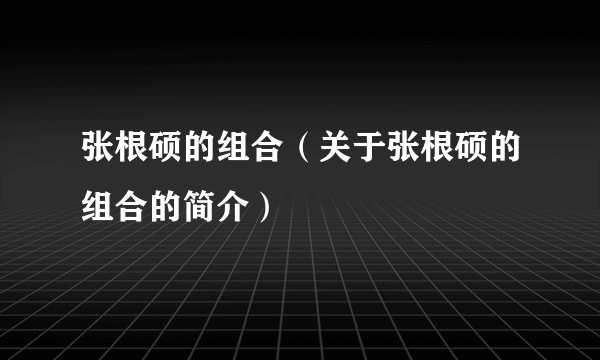 张根硕的组合（关于张根硕的组合的简介）