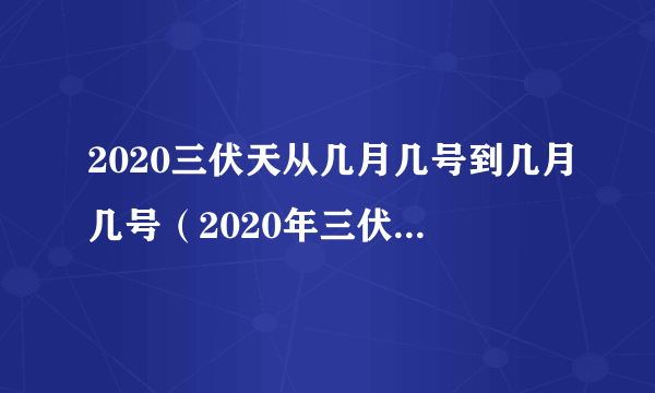 2020三伏天从几月几号到几月几号（2020年三伏天的起始日期