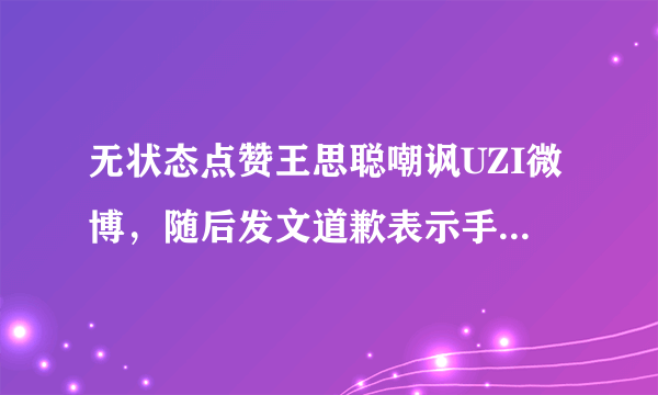 无状态点赞王思聪嘲讽UZI微博，随后发文道歉表示手滑，你怎么看？