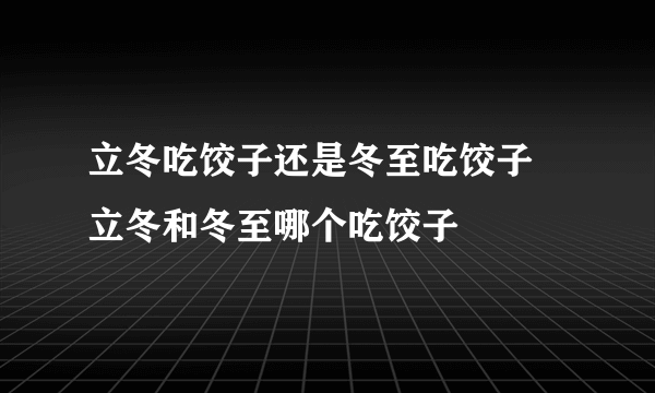 立冬吃饺子还是冬至吃饺子  立冬和冬至哪个吃饺子