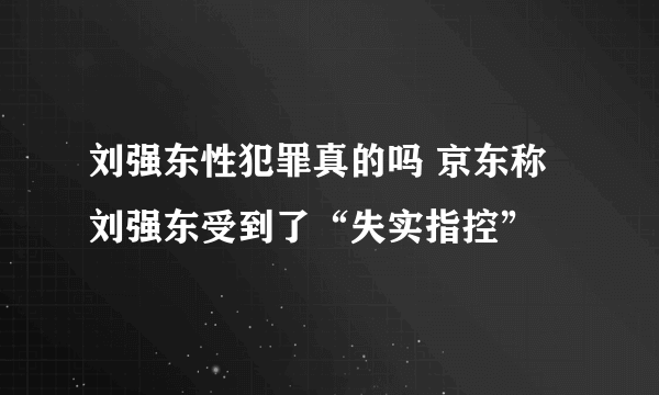 刘强东性犯罪真的吗 京东称刘强东受到了“失实指控”