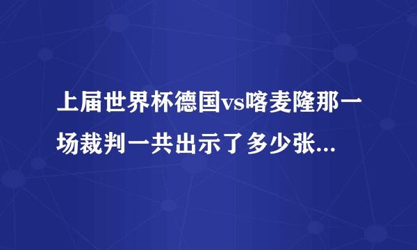 上届世界杯德国vs喀麦隆那一场裁判一共出示了多少张红牌和黄牌？