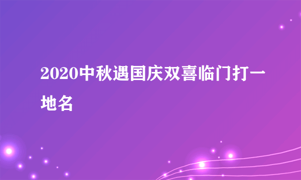 2020中秋遇国庆双喜临门打一地名