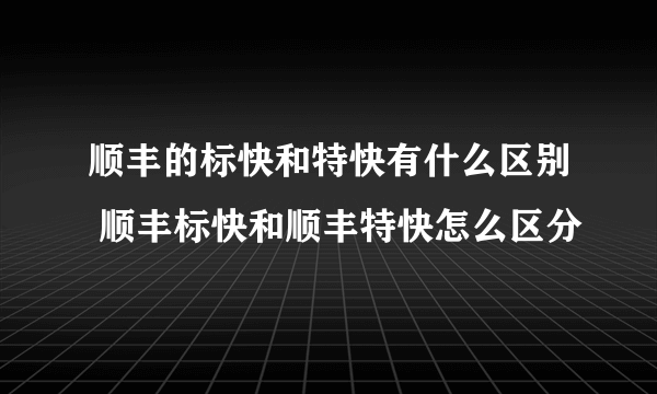 顺丰的标快和特快有什么区别 顺丰标快和顺丰特快怎么区分