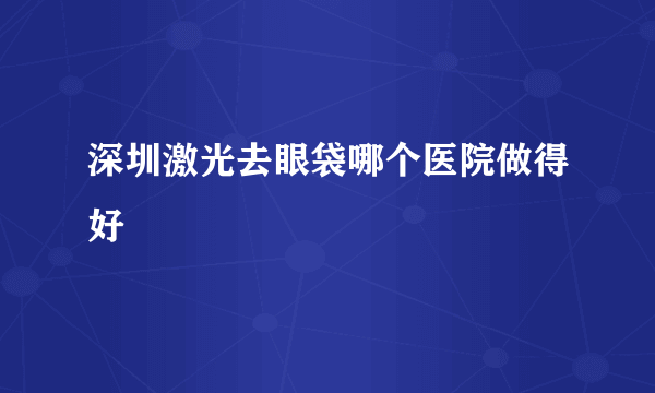 深圳激光去眼袋哪个医院做得好