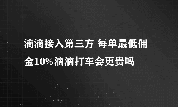 滴滴接入第三方 每单最低佣金10%滴滴打车会更贵吗