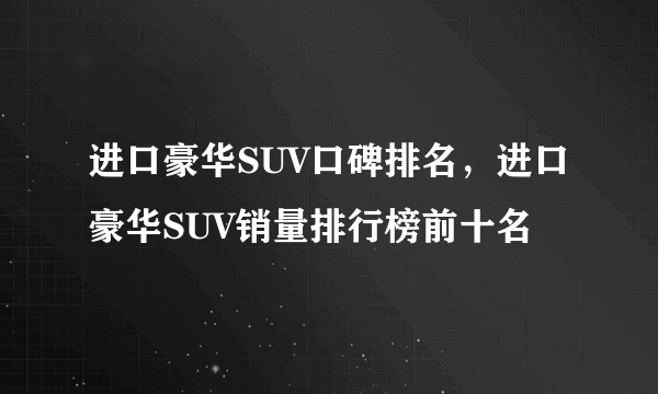 进口豪华SUV口碑排名，进口豪华SUV销量排行榜前十名