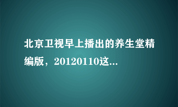 北京卫视早上播出的养生堂精编版，20120110这天播出的是什么