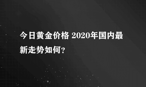 今日黄金价格 2020年国内最新走势如何？