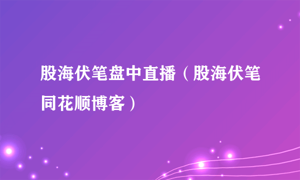 股海伏笔盘中直播（股海伏笔同花顺博客）