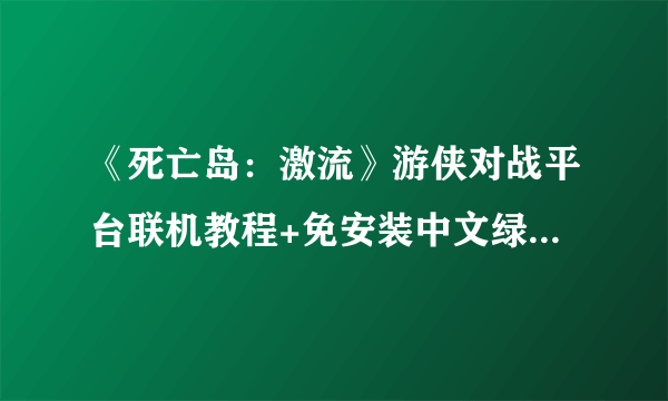 《死亡岛：激流》游侠对战平台联机教程+免安装中文绿色硬盘版下载地址