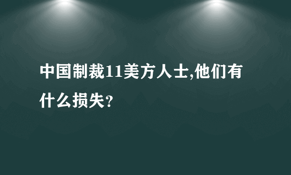 中国制裁11美方人士,他们有什么损失？