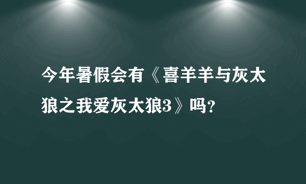 今年暑假会有《喜羊羊与灰太狼之我爱灰太狼3》吗？