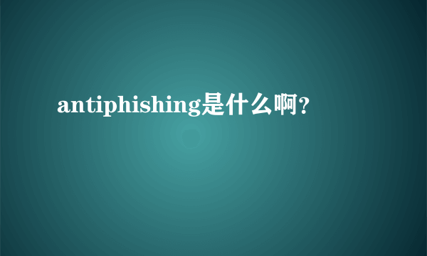 antiphishing是什么啊？