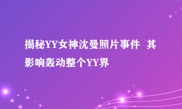 揭秘YY女神沈曼照片事件  其影响轰动整个YY界