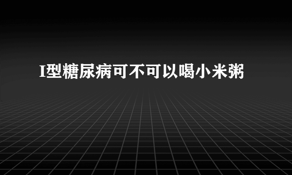 I型糖尿病可不可以喝小米粥