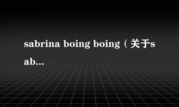 sabrina boing boing（关于sabrina boing boing的简介）