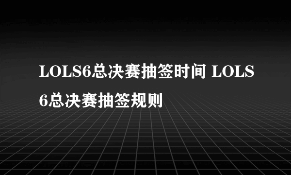 LOLS6总决赛抽签时间 LOLS6总决赛抽签规则