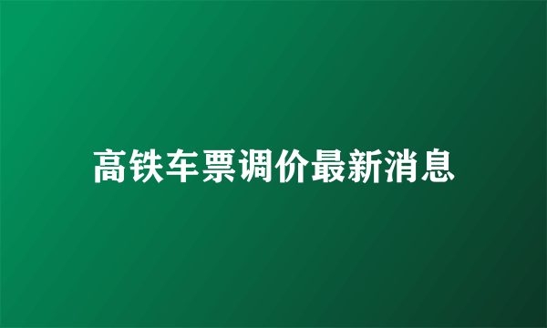 高铁车票调价最新消息