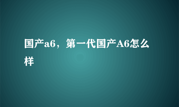 国产a6，第一代国产A6怎么样