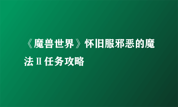 《魔兽世界》怀旧服邪恶的魔法Ⅱ任务攻略