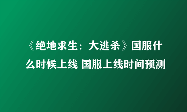 《绝地求生：大逃杀》国服什么时候上线 国服上线时间预测